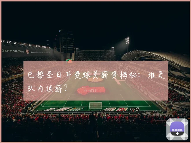 巴黎圣日耳曼球员薪资揭秘：谁是队内顶薪？