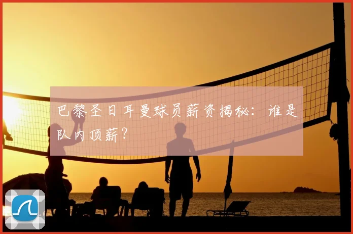 巴黎圣日耳曼球员薪资揭秘：谁是队内顶薪？