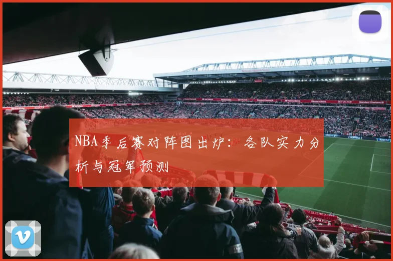 NBA季后赛对阵图出炉：各队实力分析与冠军预测