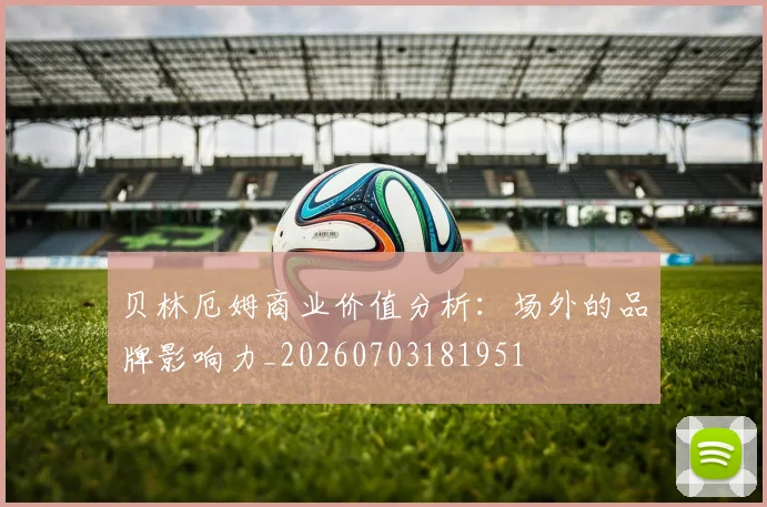 贝林厄姆商业价值分析:场外的品牌影响力_20260703181951