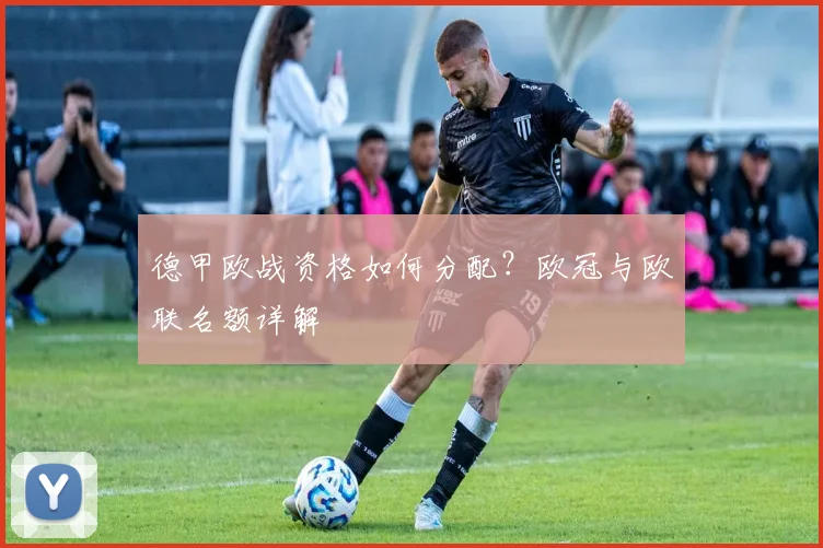 德甲欧战资格如何分配?欧冠与欧联名额详解
