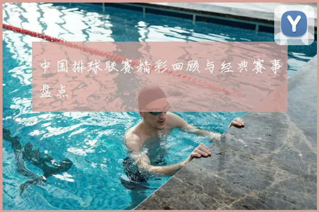 中国排球联赛精彩回顾与经典赛事盘点