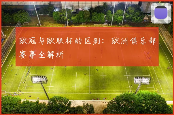欧冠与欧联杯的区别：欧洲俱乐部赛事全解析