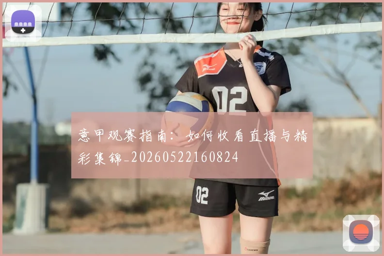 意甲观赛指南：如何收看直播与精彩集锦_20260522160824
