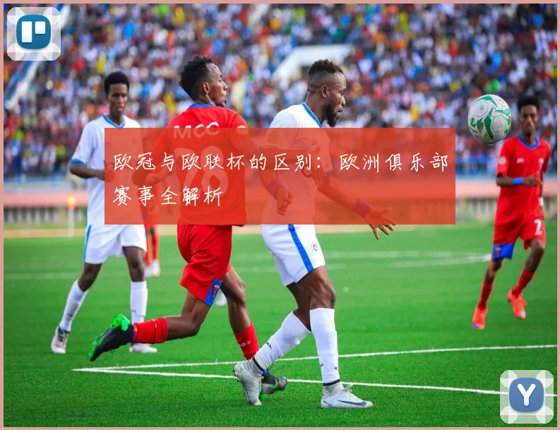 欧冠与欧联杯的区别：欧洲俱乐部赛事全解析