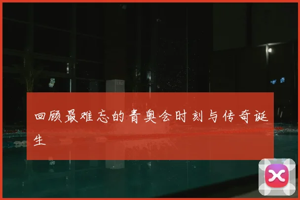 回顾最难忘的青奥会时刻与传奇诞生