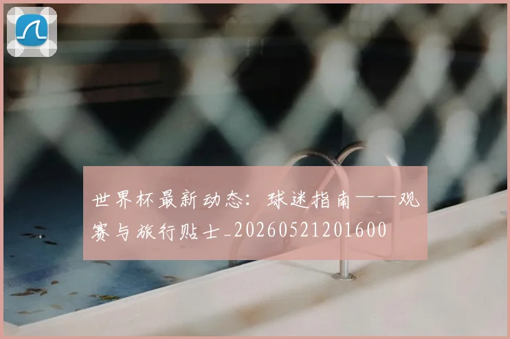 世界杯最新动态:球迷指南——观赛与旅行贴士_20260521201600