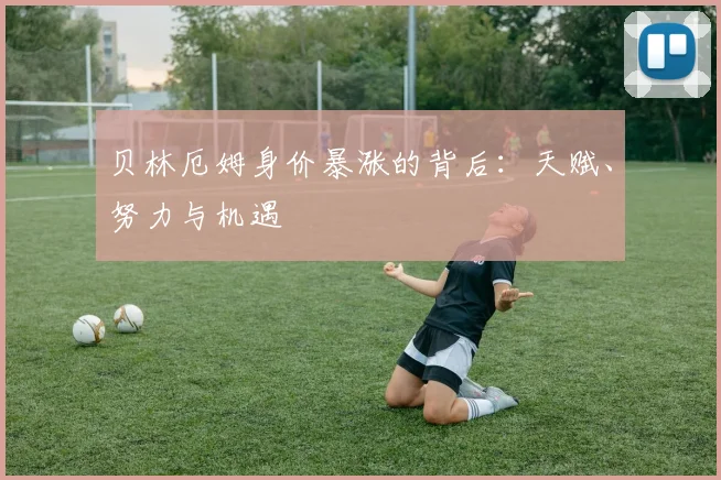 贝林厄姆身价暴涨的背后：天赋、努力与机遇