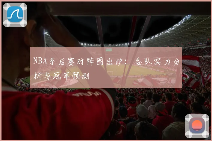 NBA季后赛对阵图出炉:各队实力分析与冠军预测