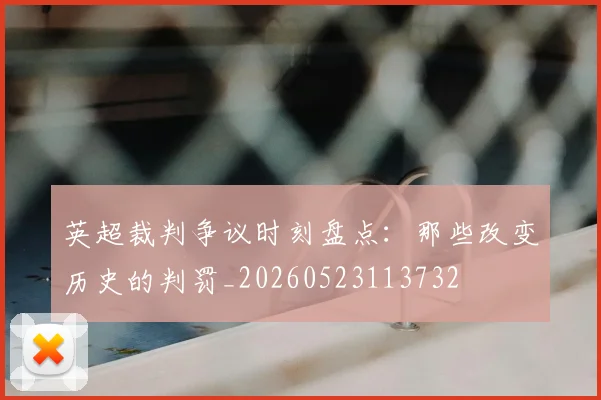 英超裁判争议时刻盘点：那些改变历史的判罚_20260523113732