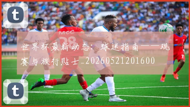 世界杯最新动态：球迷指南——观赛与旅行贴士_20260521201600