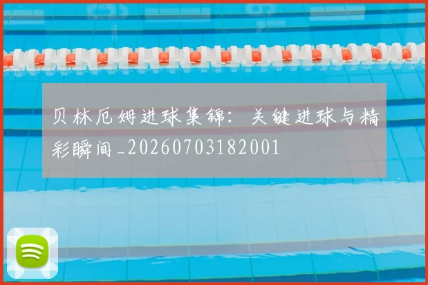 贝林厄姆进球集锦:关键进球与精彩瞬间_20260703182001