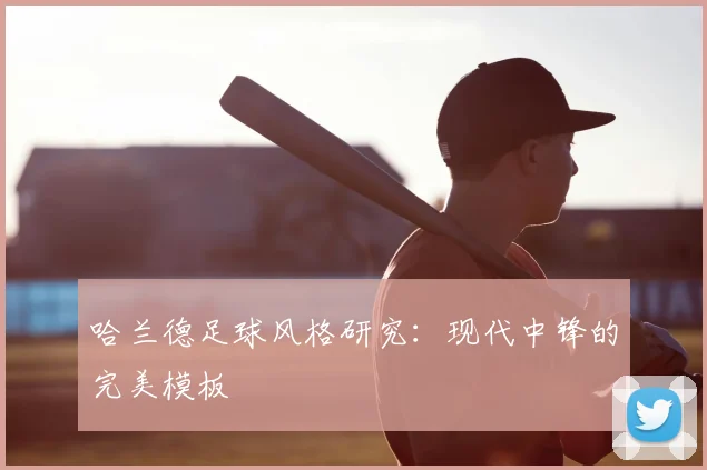 哈兰德足球风格研究:现代中锋的完美模板