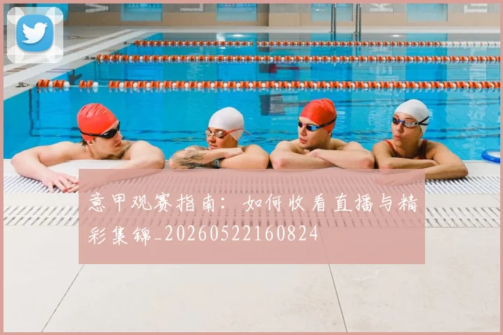 意甲观赛指南：如何收看直播与精彩集锦_20260522160824