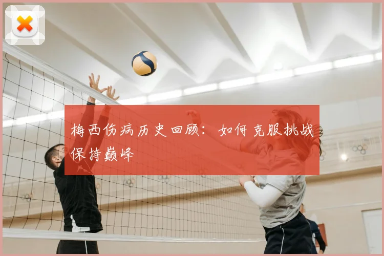 梅西伤病历史回顾:如何克服挑战保持巅峰