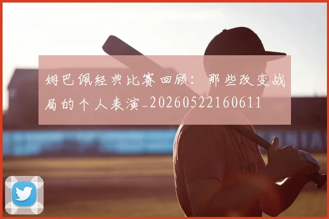 姆巴佩经典比赛回顾：那些改变战局的个人表演_20260522160611